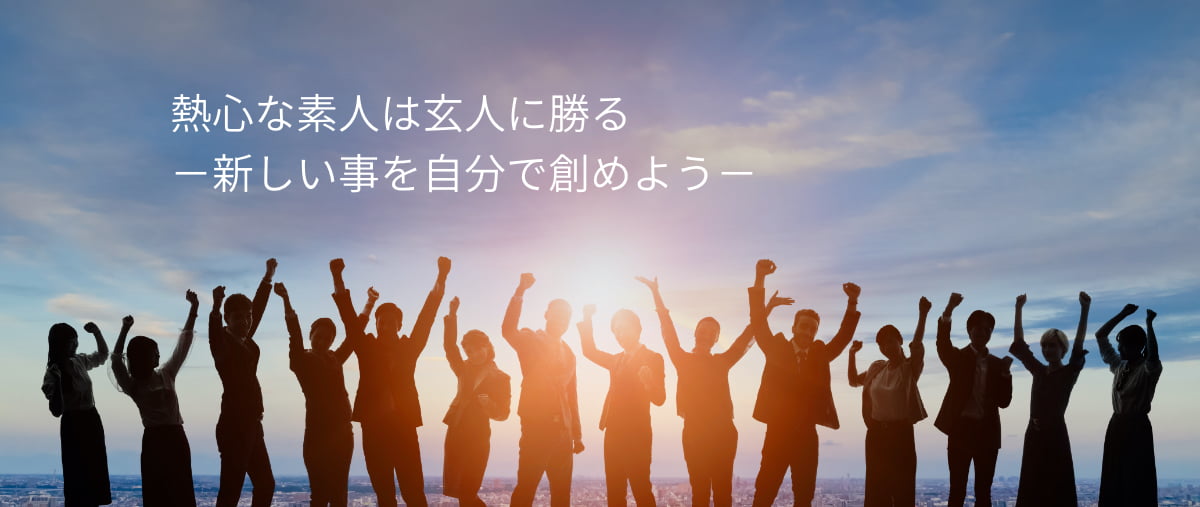 熱心な素人は玄人に勝る。新しいことを自分で創めよう