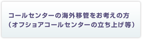 コールセンターの海外移管をお考えの方（オフショアコールセンターの立ち上げ等）