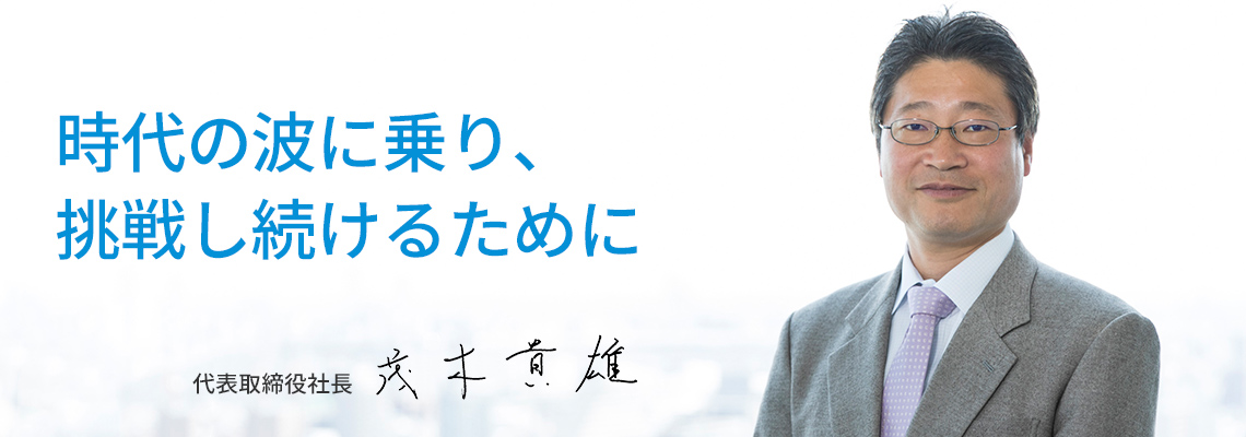 「時代の波に乗り、挑戦し続けるために」代表取締役社長 茂木 貴雄